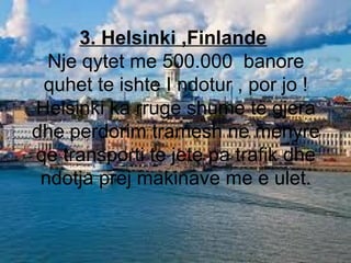 3. Helsinki ,Finlande
Nje qytet me 500.000 banore
quhet te ishte I ndotur , por jo !
Helsinki ka rruge shume te gjera
dhe ...