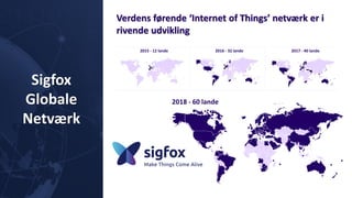 Sigfox
Globale
Netværk
2015 - 12 lande 2016 - 32 lande 2017 - 40 lande
Verdens førende ‘Internet of Things’ netværk er i
rivende udvikling
2018 - 60 lande
 