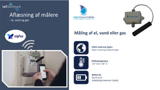 Aflæsning af målere
- el, vand og gas
Batteri liv
Op til 15 år
Udskifteligt batterier (2xAA)
EMEA dækning Sigfox
Ingen roaming omkostninger
Måling af el, vand eller gas
Driftstemperatur
-15° C til + 50 ° C
 