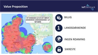 BILLIG
SIKRESTE
INGEN ROAMING
LANDSDÆKKENDE1
Value Proposition
IOT DENMARK A/S ER DET FØRSTE
DEDIKEREDE LANDSDÆKKENDE IoT
NETVÆRK
 