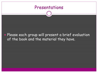 Presentations
 Please each group will present a brief evaluation
of the book and the material they have.
 