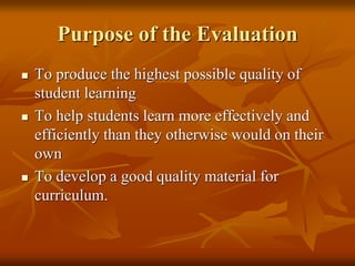 Purpose of the Evaluation
 To produce the highest possible quality of
student learning
 To help students learn more effectively and
efficiently than they otherwise would on their
own
 To develop a good quality material for
curriculum.
 
