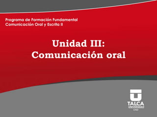 Programa de Formación Fundamental
Comunicación Oral y Escrita II

Unidad III:
Comunicación oral

 
