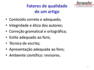 Fatores de qualidade
de um artigo
• Conteúdo correto e adequado;
• Integridade e ética dos autores;
• Correção gramatical e ortográfica;
• Estilo adequado ao foro;
• Técnica de escrita;
• Apresentação adequada ao foro;
• Ambiente científico: revisores.
8
 