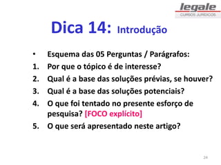 Dica 14: Introdução
• Esquema das 05 Perguntas / Parágrafos:
1. Por que o tópico é de interesse?
2. Qual é a base das soluções prévias, se houver?
3. Qual é a base das soluções potenciais?
4. O que foi tentado no presente esforço de
pesquisa? [FOCO explícito]
5. O que será apresentado neste artigo?
24
 