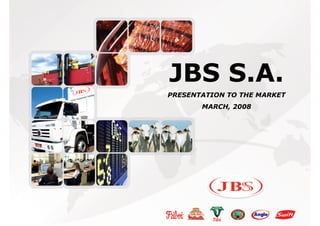 JBS S.A.
PRESENTATION TO THE MARKET
       MARCH, 2008
 