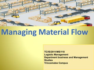 Managing Material Flow
TC/IS/2011/MS/118
Logistic Management
Department business and Management
Studies
Trincomalee Campus
 
