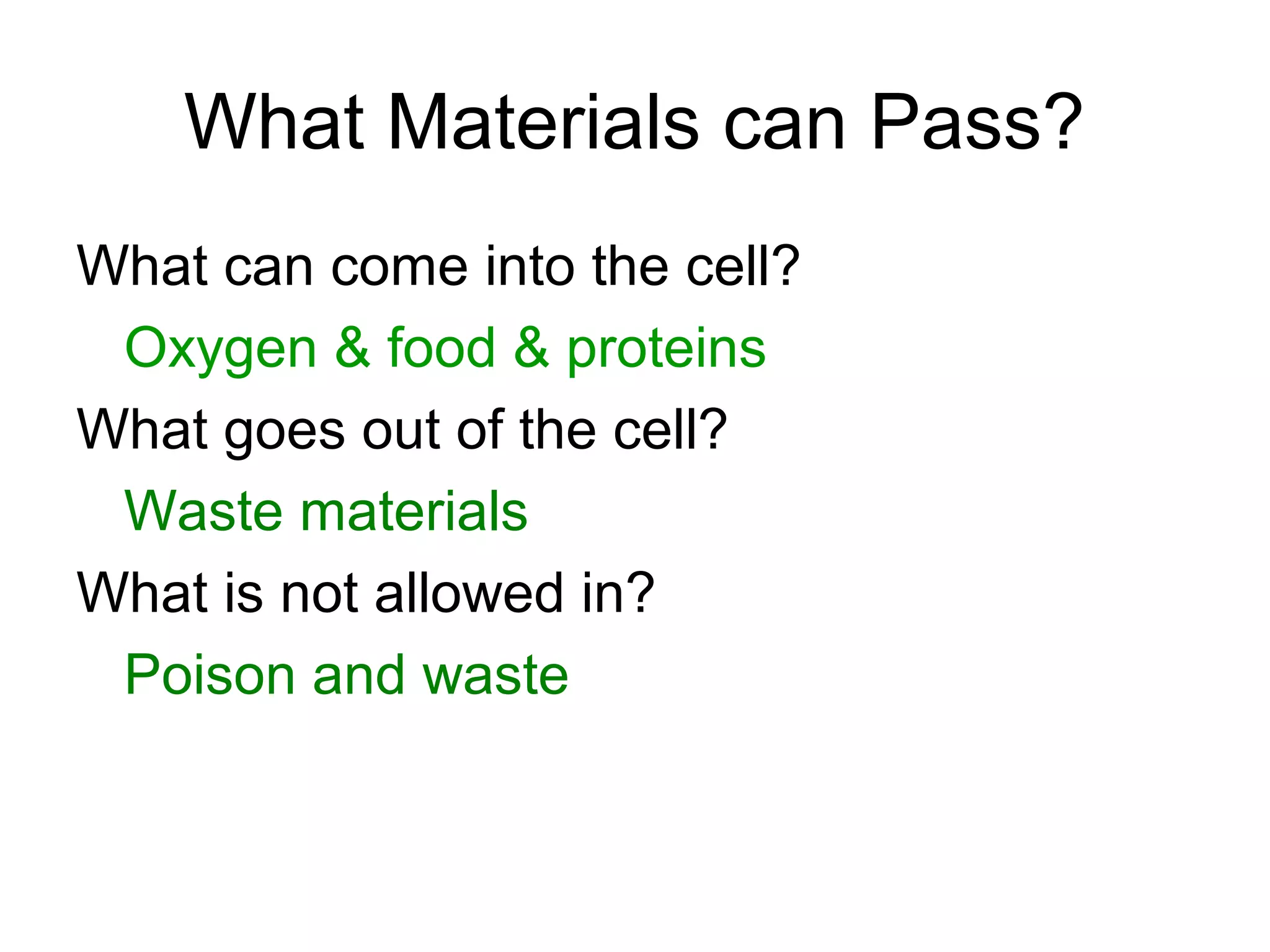 What Materials can Pass?
What can come into the cell?
Oxygen & food & proteins
What goes out of the cell?
Waste materials
What is not allowed in?
Poison and waste
 