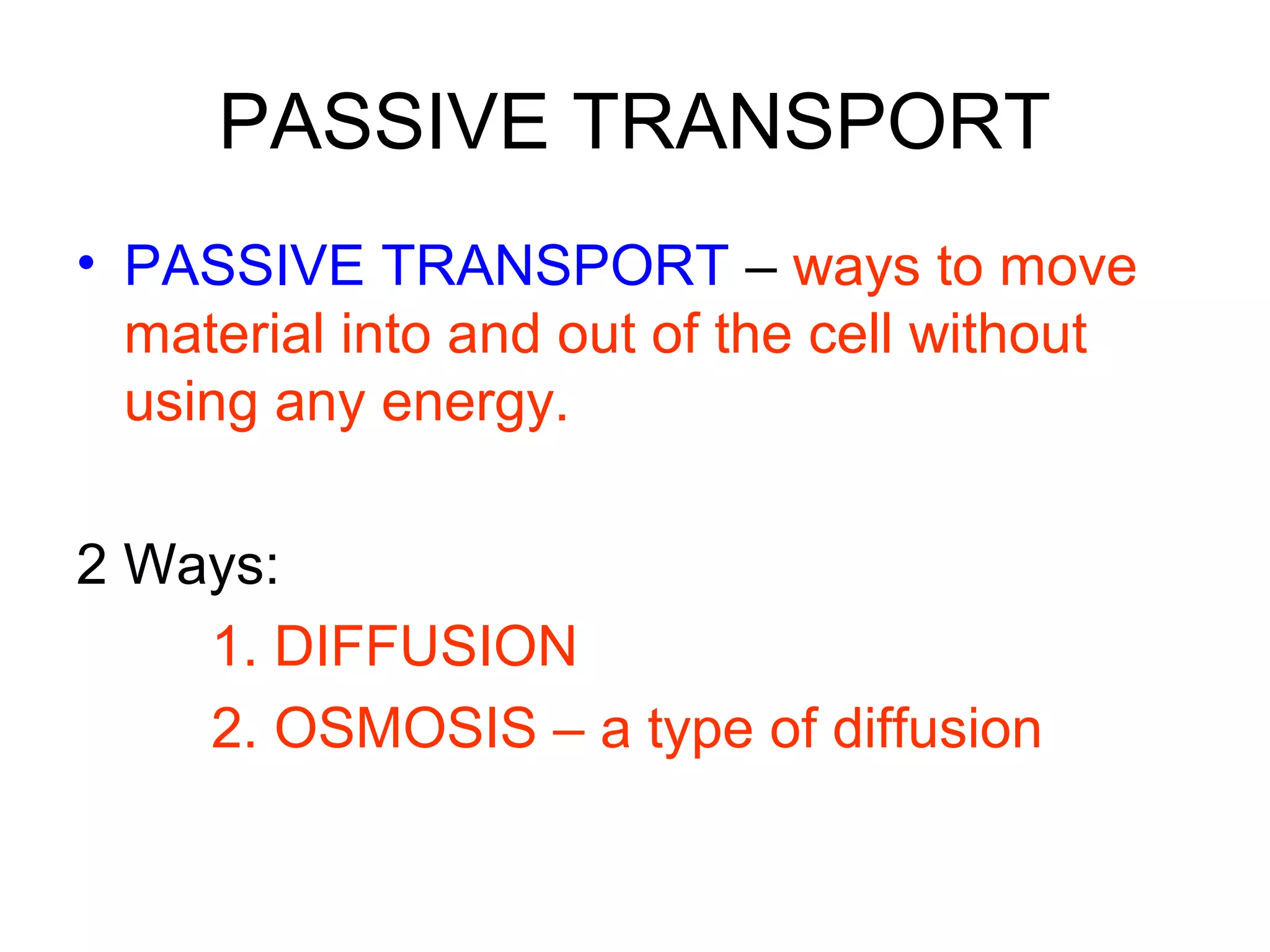 PASSIVE TRANSPORT
• PASSIVE TRANSPORT – ways to move
material into and out of the cell without
using any energy.
2 Ways:
1. DIFFUSION
2. OSMOSIS – a type of diffusion
 