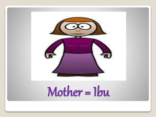 Mother = Ibu
 