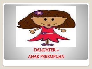 DAUGHTER =
ANAK PEREMPUAN
 