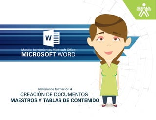 MICROSOFT WORD
Manejo herramientas Microsoft Office:
CREACIÓN DE DOCUMENTOS
MAESTROS Y TABLAS DE CONTENIDO
Material de formación 4
 