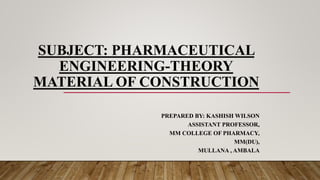 SUBJECT: PHARMACEUTICAL
ENGINEERING-THEORY
MATERIAL OF CONSTRUCTION
PREPARED BY: KASHISH WILSON
ASSISTANT PROFESSOR,
MM CO...