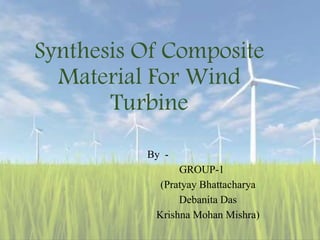 Synthesis Of Composite
Material For Wind
Turbine
By -
GROUP-1
(Pratyay Bhattacharya
Debanita Das
Krishna Mohan Mishra)
 