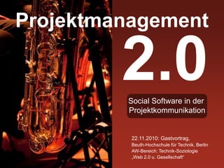 22.11.2010: Gastvortrag,
Beuth-Hochschule für Technik, Berlin
AW-Bereich: Technik-Soziologie
„Web 2.0 u. Gesellschaft“
Projektmanagement
2.0
Social Software in der
Projektkommunikation
 
