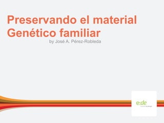 Preservando el material
Genético familiar
       by José A. Pérez-Robleda
 