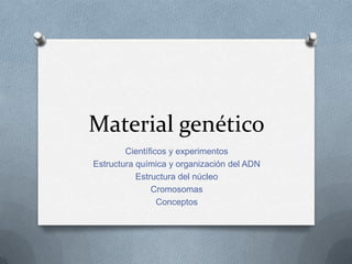 Material genético
Científicos y experimentos
Estructura química y organización del ADN
Estructura del núcleo
Cromosomas
Conceptos
 