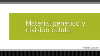 Nicolás Gallardo
Material genético y
división celular
 
