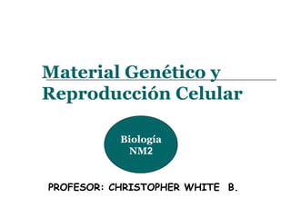 Material Genético y Reproducción Celular PROFESOR: CHRISTOPHER WHITE  B. Biología NM 2 