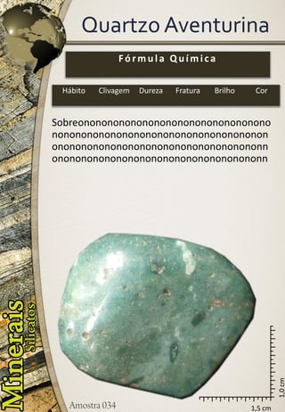 1,5 cm 
1,0 cm 
Quartzo Aventurina 
Fórmula Química 
Hábito 
Clivagem 
Dureza 
Fratura 
Brilho 
Cor 
Sobreonononononononononononononononononononononononononononononononononononononononononononononononononononononnononononononononononononononononononn  