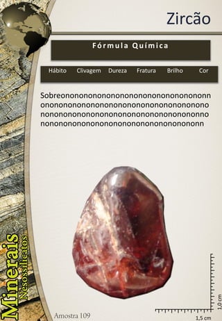 Zircão 
1,5 cm 
1,0 cm 
Sobreononononononononononononononononnononononononononononononononononononononononononononononononononononononnononononononononononononononononononn 
Fórmula Química 
Hábito 
Clivagem 
Dureza 
Fratura 
Brilho 
Cor  