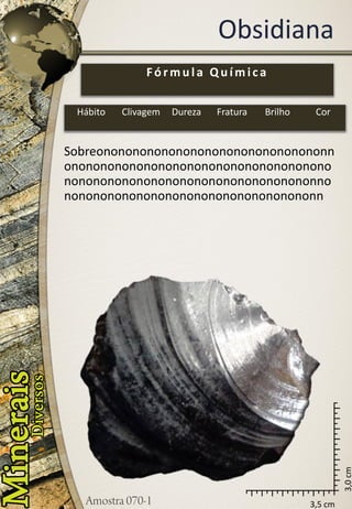 3,5 cm 
3,0 cm 
Obsidiana 
Sobreononononononononononononononononnononononononononononononononononononononononononononononononononononononnononononononononononononononononononn 
Fórmula Química 
Hábito 
Clivagem 
Dureza 
Fratura 
Brilho 
Cor  
