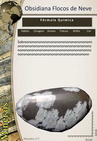 4,5 cm 
2,0 cm 
Obsidiana Flocos de Neve 
Sobreononononononononononononononononnononononononononononononononononononononononononononononononononononononnononononononononononononononononononn 
Fórmula Química 
Hábito 
Clivagem 
Dureza 
Fratura 
Brilho 
Cor  