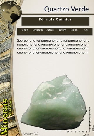 5,0 cm 
6,0 cm 
Quartzo Verde 
Sobreonononononononononononononononononononononononononononononononononononononononononononononononononononononnononononononononononononononononononn 
Fórmula Química 
Hábito 
Clivagem 
Dureza 
Fratura 
Brilho 
Cor  