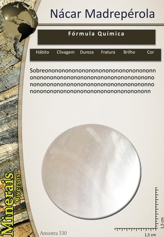 1,5 cm 
1,5 cm 
Nácar Madrepérola 
Sobreononononononononononononononononnononononononononononononononononononononononononononononononononononononnononononononononononononononononononn 
Fórmula Química 
Hábito 
Clivagem 
Dureza 
Fratura 
Brilho 
Cor  