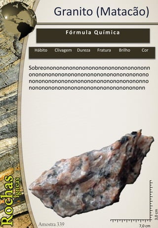 7,0 cm 
3,0 cm 
Granito (Matacão) 
Sobreononononononononononononononononnononononononononononononononononononononononononononononononononononononnononononononononononononononononononn 
Fórmula Química 
Hábito 
Clivagem 
Dureza 
Fratura 
Brilho 
Cor  