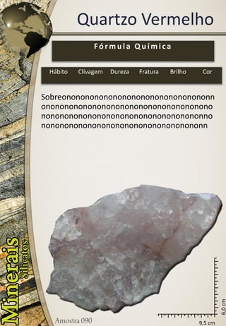 9,5 cm 
6,0 cm 
Quartzo Vermelho 
Sobreononononononononononononononononnononononononononononononononononononononononononononononononononononononnononononononononononononononononononn 
Fórmula Química 
Hábito 
Clivagem 
Dureza 
Fratura 
Brilho 
Cor  