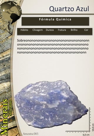 6,0 cm 
54,0 cm 
Quartzo Azul 
Sobreononononononononononononononononnononononononononononononononononononononononononononononononononononononnononononononononononononononononononn 
Fórmula Química 
Hábito 
Clivagem 
Dureza 
Fratura 
Brilho 
Cor  