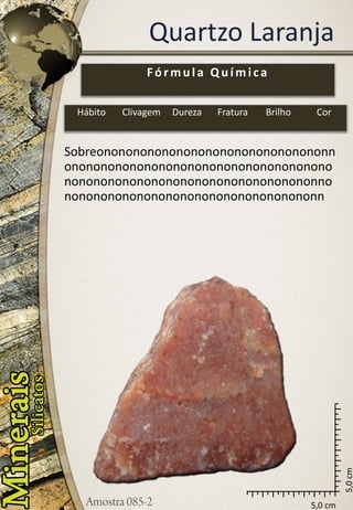 5,0 cm 
5,0 cm 
Quartzo Laranja 
Sobreononononononononononononononononnononononononononononononononononononononononononononononononononononononnononononononononononononononononononn 
Fórmula Química 
Hábito 
Clivagem 
Dureza 
Fratura 
Brilho 
Cor  