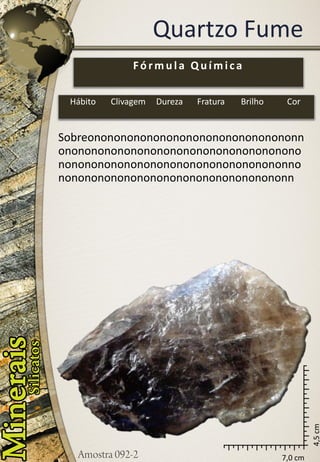 7,0 cm 
4,5 cm 
Quartzo Fume 
Sobreononononononononononononononononnononononononononononononononononononononononononononononononononononononnononononononononononononononononononn 
Fórmula Química 
Hábito 
Clivagem 
Dureza 
Fratura 
Brilho 
Cor  