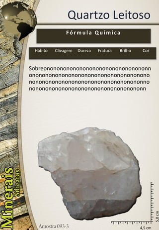 4,5 cm 
5,0 cm 
Quartzo Leitoso 
Sobreononononononononononononononononnononononononononononononononononononononononononononononononononononononnononononononononononononononononononn 
Fórmula Química 
Hábito 
Clivagem 
Dureza 
Fratura 
Brilho 
Cor  