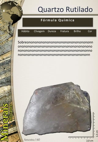 2,0 cm 
1,5 cm 
Quartzo Rutilado 
Sobreononononononononononononononononnononononononononononononononononononononononononononononononononononononnononononononononononononononononononn 
Fórmula Química 
Hábito 
Clivagem 
Dureza 
Fratura 
Brilho 
Cor  