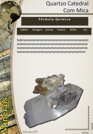 3,0 cm 
5,0 cm 
Quartzo CatedralCom Mica 
Sobreononononononononononononononononnononononononononononononononononononononononononononononononononononononnononononononononononononononononononn 
Fórmula Química 
Hábito 
Clivagem 
Dureza 
Fratura 
Brilho 
Cor  