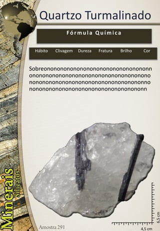 4,5 cm 
6,5 cm 
Quartzo Turmalinado 
Sobreononononononononononononononononnononononononononononononononononononononononononononononononononononononnononononononononononononononononononn 
Fórmula Química 
Hábito 
Clivagem 
Dureza 
Fratura 
Brilho 
Cor  
