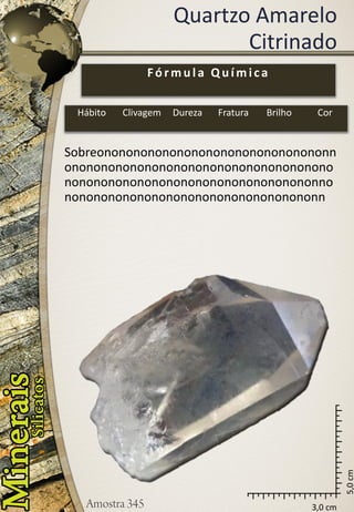 3,0 cm 
5,0 cm 
Quartzo Amarelo 
Citrinado 
Sobreononononononononononononononononnononononononononononononononononononononononononononononononononononononnononononononononononononononononononn 
Fórmula Química 
Hábito 
Clivagem 
Dureza 
Fratura 
Brilho 
Cor  