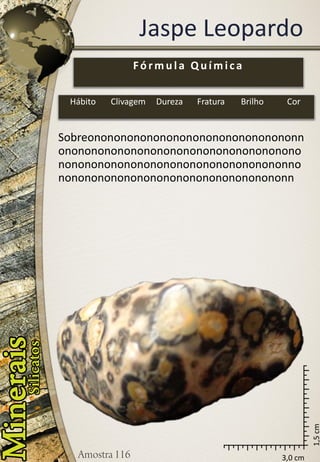 3,0 cm 
1,5 cm 
Jaspe Leopardo 
Sobreononononononononononononononononnononononononononononononononononononononononononononononononononononononnononononononononononononononononononn 
Fórmula Química 
Hábito 
Clivagem 
Dureza 
Fratura 
Brilho 
Cor  