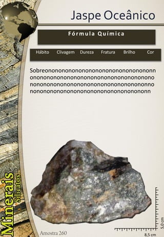 8,5 cm 
5,0 cm 
Jaspe Oceânico 
Sobreononononononononononononononononnononononononononononononononononononononononononononononononononononononnononononononononononononononononononn 
Fórmula Química 
Hábito 
Clivagem 
Dureza 
Fratura 
Brilho 
Cor  