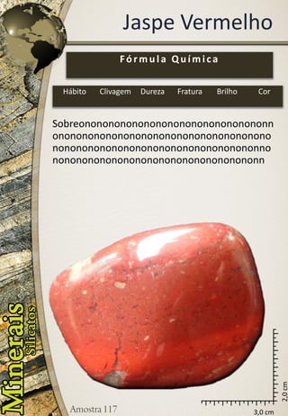 3,0 cm 
2,0 cm 
Jaspe Vermelho 
Sobreononononononononononononononononnononononononononononononononononononononononononononononononononononononnononononononononononononononononononn 
Fórmula Química 
Hábito 
Clivagem 
Dureza 
Fratura 
Brilho 
Cor  