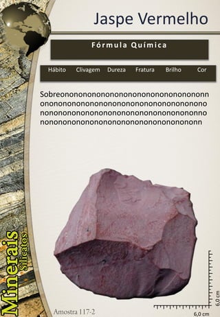 6,0 cm 
6,0 cm 
Jaspe Vermelho 
Sobreononononononononononononononononnononononononononononononononononononononononononononononononononononononnononononononononononononononononononn 
Fórmula Química 
Hábito 
Clivagem 
Dureza 
Fratura 
Brilho 
Cor  
