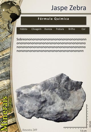 7,5 cm 
4,0 cm 
Jaspe Zebra 
Sobreononononononononononononononononnononononononononononononononononononononononononononononononononononononnononononononononononononononononononn 
Fórmula Química 
Hábito 
Clivagem 
Dureza 
Fratura 
Brilho 
Cor  