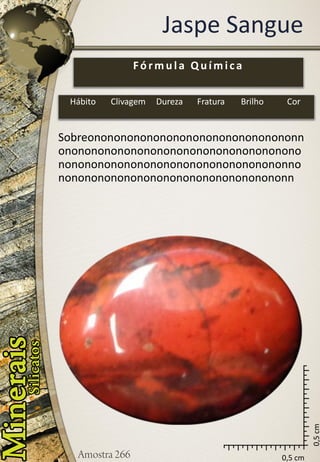 0,5 cm 
0,5 cm 
Jaspe Sangue 
Sobreononononononononononononononononnononononononononononononononononononononononononononononononononononononnononononononononononononononononononn 
Fórmula Química 
Hábito 
Clivagem 
Dureza 
Fratura 
Brilho 
Cor  