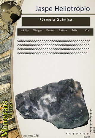8,5 cm 
5,0 cm 
Jaspe Heliotrópio 
Sobreononononononononononononononononnononononononononononononononononononononononononononononononononononononnononononononononononononononononononn 
Fórmula Química 
Hábito 
Clivagem 
Dureza 
Fratura 
Brilho 
Cor  