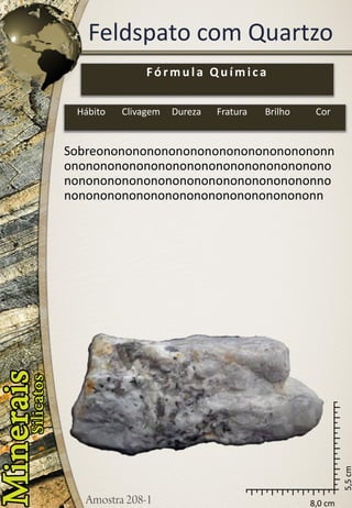 8,0 cm 
5,5 cm 
Feldspato com Quartzo 
Sobreononononononononononononononononnononononononononononononononononononononononononononononononononononononnononononononononononononononononononn 
Fórmula Química 
Hábito 
Clivagem 
Dureza 
Fratura 
Brilho 
Cor  