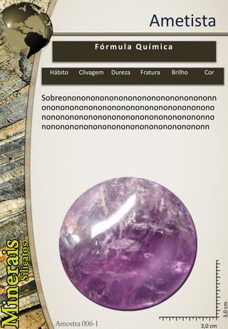 3,0 cm 
3,0 cm 
Ametista 
Sobreononononononononononononononononnononononononononononononononononononononononononononononononononononononnononononononononononononononononononn 
Fórmula Química 
Hábito 
Clivagem 
Dureza 
Fratura 
Brilho 
Cor  
