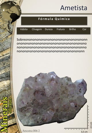 3,5 cm 
2,5 cm 
Ametista 
Sobreononononononononononononononononnononononononononononononononononononononononononononononononononononononnononononononononononononononononononn 
Fórmula Química 
Hábito 
Clivagem 
Dureza 
Fratura 
Brilho 
Cor  