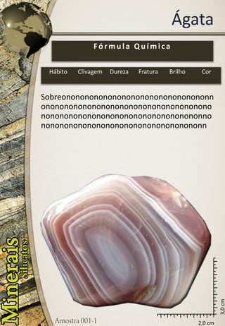 2,0 cm 
3,0 cm 
Ágata 
Sobreononononononononononononononononnononononononononononononononononononononononononononononononononononononnononononononononononononononononononn 
Fórmula Química 
Hábito 
Clivagem 
Dureza 
Fratura 
Brilho 
Cor  